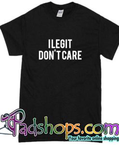 I Legit Don't Care T Shirt