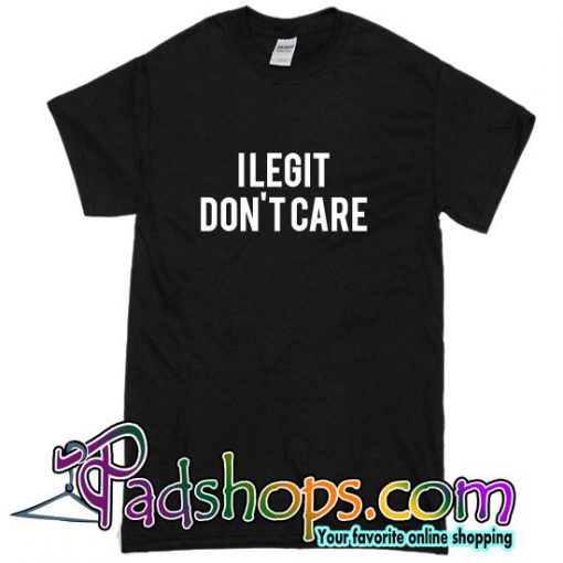 I Legit Don't Care T Shirt