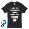 I Like The Sound You Make When You Shut Up T Shirt