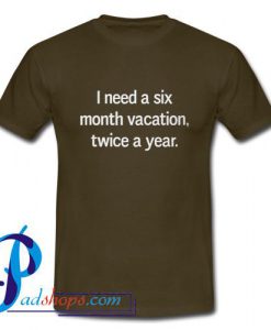 I Need A Six Month Vacation Twice A Year T Shirt