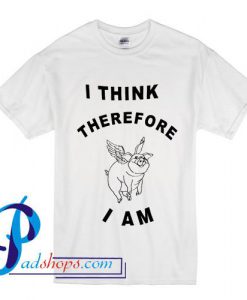 I Think Therefore Pig I Am T Shirt