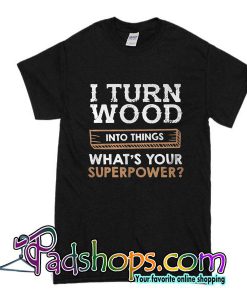 I Turned Wood Into Things What's Your Superpower T-Shirt