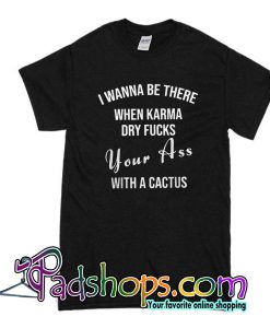 I Wanna Be There When Karma Dry Fucks T-Shirt