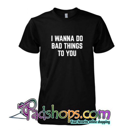 I Wanna Do Bad Things To You Tshirt SL