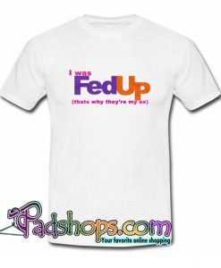 I Was FedUp Thats Why They re My Ex  T Shirt SL
