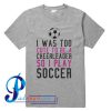 I Was Too Cute To Be A Cheerleader So I Play Soccer T Shirt