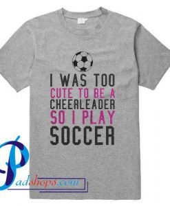 I Was Too Cute To Be A Cheerleader So I Play Soccer T Shirt