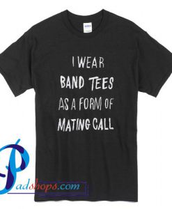 I Wear Band Tees As A Form Of Mating Call T shirt