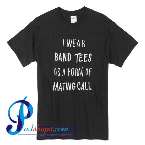 I Wear Band Tees As A Form Of Mating Call T shirt
