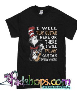 I Will Play Guitar Here Or There I Will Play Guitar Everywhere T-Shirt