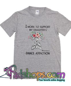 I Work To Support My Daughters Dance Addiction T-Shirt