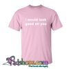 I Would Look Good On You T Shirt (PSM)
