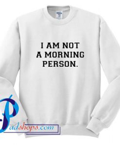 I am Not A Morning Person Sweatshirt