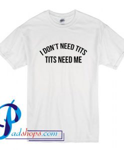 I don't need tits tits need me T Shirt