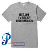 I feel like already tired tomorrow T shirt