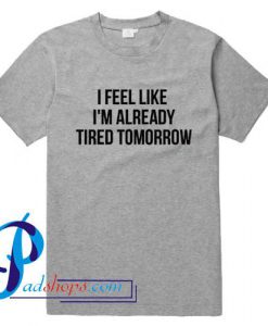 I feel like already tired tomorrow T shirt