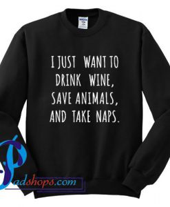 I just want to Drink Wine Save Animals and Take Naps Sweatshirt