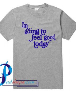 I'm Going To Feel Good Today T Shirt