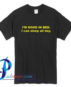 I'm Good In Bed I Can Sleep All Day T Shirt