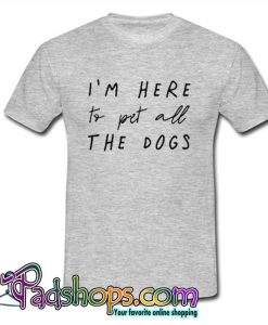 I'm Here To Pet  All The Dogs T Shirt (PSM)