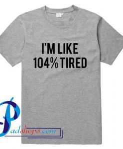 I'm Like 104% Tired T Shirt