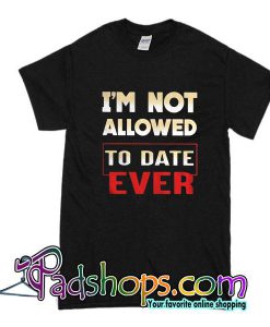 I'm Not Allowed To Date Ever T-Shirt