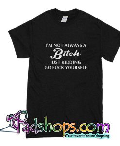 I'm Not Always Bitch Just Kidding Go Fuck Yourself T-Shirt