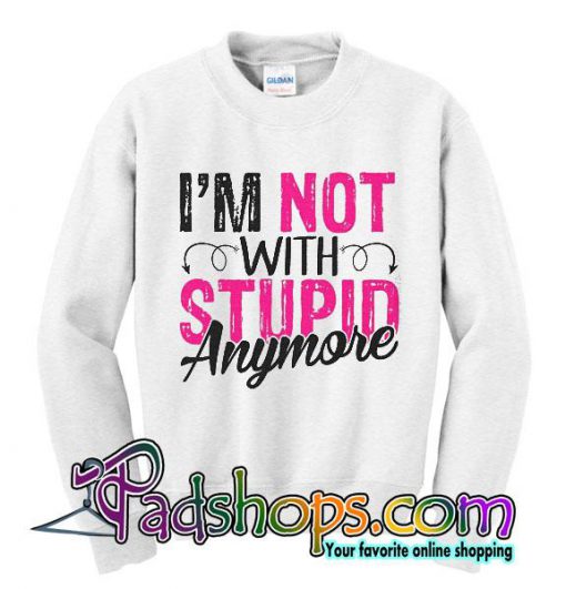 I'm Not With Stupid Anymore sweatshirt