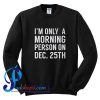 I'm Only Morning Person on December 25th Sweatshirt