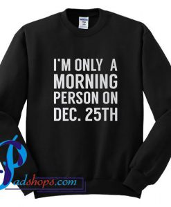 I'm Only Morning Person on December 25th Sweatshirt