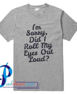 I'm Sorry Did I Roll My Eyes Out Loud T Shirt
