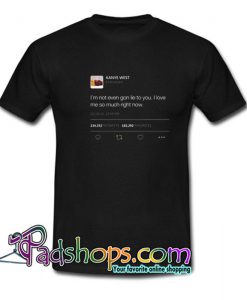 I m not even gon lie to you I love me so much right now Kanye West Tweet T shirt SL