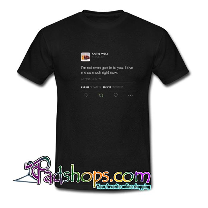 I m not even gon lie to you I love me so much right now Kanye West Tweet T shirt SL
