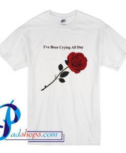 I've Been Crying All Day T Shirt