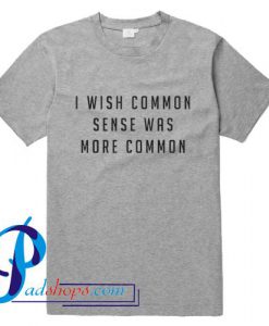 I wish common sense was more common T Shirt