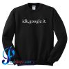 Idk Google It Sweatshirt