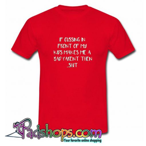 If Cussing In Front Of My Kids Makes Me A Bad Parent Then  T shirt SL