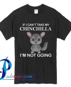 If I Can't Take My Chinchilla I'm Not Going T Shirt