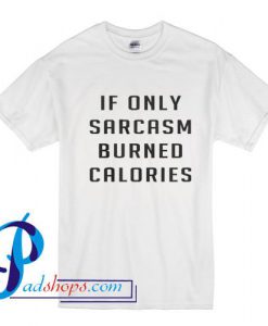 If Only Sarcasm Burned Calories T Shirt
