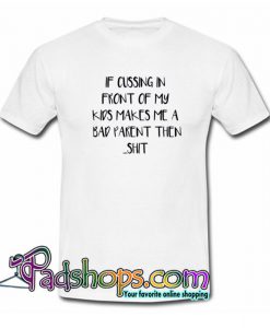 If cussing in front of my kid makes me a bad parent then shit funny T Shirt SL
