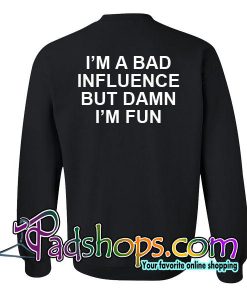 Im A Bad Influence But Damn Im Fun Sweatshirt Back