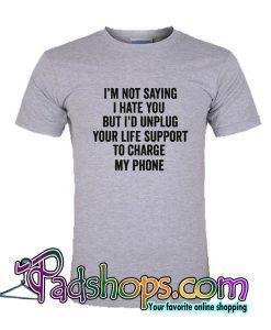 Im Not Saying I Hate You But Id Unplug Your Life Support to Charge My Phone T shirt SL