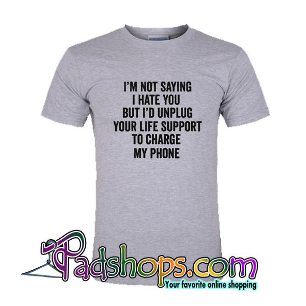 Im Not Saying I Hate You But Id Unplug Your Life Support to Charge My Phone T shirt SL