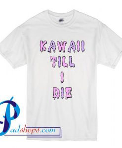 Kawaii Till I Die T Shirt