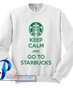 Keep Calm And Go To Starbucks Sweatshirt