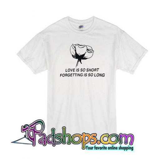 Love is So Short Forgetting is So Long T-Shirt