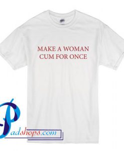 Make A Woman Cum For Once T Shirt