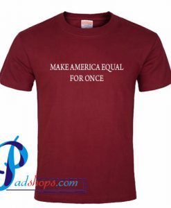 Make America Equal For Once T Shirt