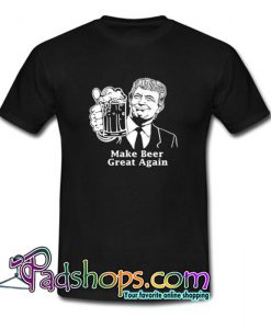 Make Beer Great Again Trump Beer T Shirt SL