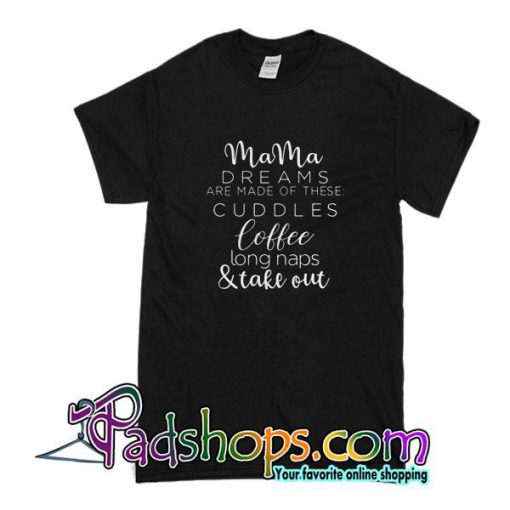 Mama Dreams Are Made Of These Cuddles Coffee Long Naps And Take Out T-Shirt